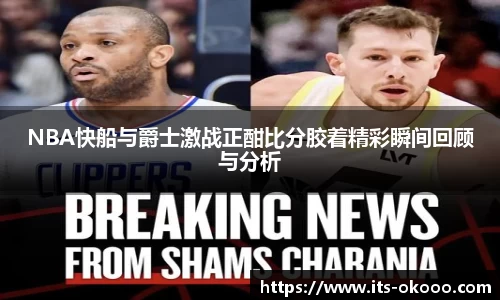 NBA快船与爵士激战正酣比分胶着精彩瞬间回顾与分析