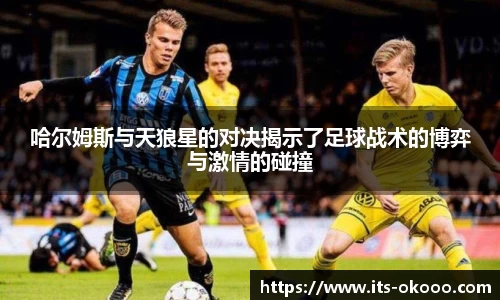 哈尔姆斯与天狼星的对决揭示了足球战术的博弈与激情的碰撞