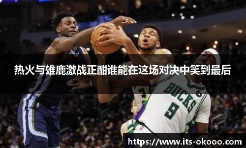 热火与雄鹿激战正酣谁能在这场对决中笑到最后