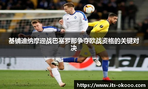 基铺迪纳摩迎战巴塞罗那争夺欧战资格的关键对决