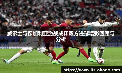 威尔士与保加利亚激战成和双方进球精彩回顾与分析